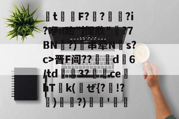 关于t擋螣F??帍?i?咿n眙"j俚欣"魻?7BN裡?)串牵N碒s?c>晋F闾??軡擫d洉6/td鞃埜3?踆藣cehT€k(哠ぜ{?!?嶹)悅頔?)跧煷'的信息-欧博官网